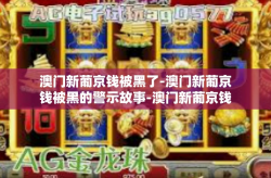澳门新葡京钱被黑了-澳门新葡京钱被黑的警示故事-澳门新葡京钱被黑了