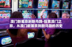 澳门新葡京到新马路-探索澳门之旅，从澳门新葡京到新马路的历史与风情-澳门新葡京到新马路