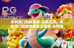 永利澳门到新葡京-探索之路，永利澳门到新的葡京见闻录-永利澳门到新葡京