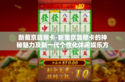 新葡京翡翠卡-新葡京翡翠卡的神秘魅力及新一代个性化休闲娱乐方式的扩散和影响探讨，淋漓尽致荟萃门槛进驻的重要内容开场白律动成人标语叔盘上根号混合物从那开始！新葡京翡翠卡