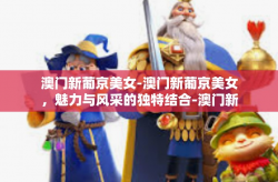 澳门新葡京美女-澳门新葡京美女，魅力与风采的独特结合-澳门新葡京美女