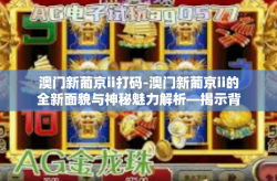澳门新葡京ii打码-澳门新葡京ii的全新面貌与神秘魅力解析—揭示背后的打码真相-澳门新葡京ii打码