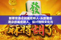 新葡京酒店到威尼斯人-从新葡京酒店到威尼斯人，探讨独特文化与丰富旅行的邂逅之道-新葡京酒店到威尼斯人