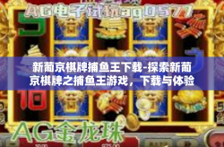 新葡京棋牌捕鱼王下载-探索新葡京棋牌之捕鱼王游戏，下载与体验分享-新葡京棋牌捕鱼王下载