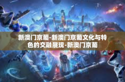 新澳门京葡-新澳门京葡文化与特色的交融展现-新澳门京葡