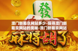 澳门新葡京网站多少-探寻澳门新葡京网站的奥秘-澳门新葡京网站多少