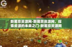 新葡京资源网-新葡京资源网，探索资源的未来之门-新葡京资源网