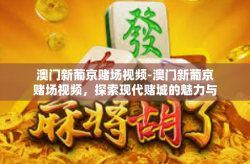 澳门新葡京赌场视频-澳门新葡京赌场视频，探索现代赌城的魅力与挑战-澳门新葡京赌场视频