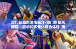 澳门新葡京酒店简介-澳门新葡京酒店—豪华的多元化综合体验-澳门新葡京酒店简介