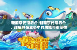 新葡京代理后台-新葡京代理后台,理解其在业务中的功能与重要性-新葡京代理后台