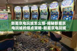 新葡京电玩城怎么爆-揭秘新葡京电玩城的爆点策略-新葡京电玩城怎么爆