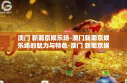 澳门 新葡京娱乐场-澳门新葡京娱乐场的魅力与特色-澳门 新葡京娱乐场
