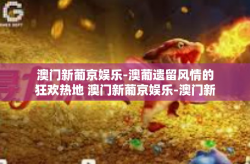 澳门新葡京娱乐-澳葡遗留风情的狂欢热地 澳门新葡京娱乐-澳门新葡京娱乐