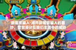 新葡京骗人-揭开新葡京骗人的面纱，警觉潜伏在我们生活中的威胁！新葡京骗人