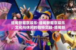 缅甸新葡京娱乐-缅甸新葡京娱乐，文化与休闲的独特交融-缅甸新葡京娱乐