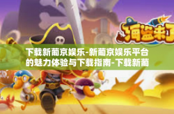 下载新葡京娱乐-新葡京娱乐平台的魅力体验与下载指南-下载新葡京娱乐