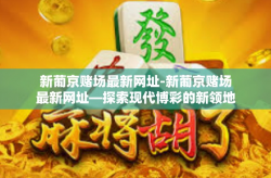 新葡京赌场最新网址-新葡京赌场最新网址—探索现代博彩的新领地-新葡京赌场最新网址