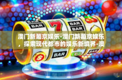 澳门新葡京娱乐-澳门新葡京娱乐，探索现代都市的娱乐新境界-澳门新葡京娱乐