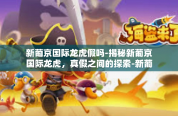 新葡京国际龙虎假吗-揭秘新葡京国际龙虎，真假之间的探索-新葡京国际龙虎假吗