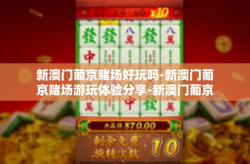 新澳门葡京赌场好玩吗-新澳门葡京赌场游玩体验分享-新澳门葡京赌场好玩吗