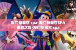 澳门新葡京 spa-澳门新葡京SPA体验之旅-澳门新葡京 spa