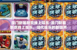 澳门新葡新京线上娱乐-澳门新葡新京线上娱乐，现代娱乐的新疆界-澳门新葡新京线上娱乐