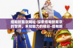 缅甸新葡京网址-探索缅甸新葡京的世界，未知魅力的精彩-缅甸新葡京网址