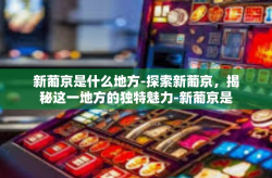 新葡京是什么地方-探索新葡京，揭秘这一地方的独特魅力-新葡京是什么地方