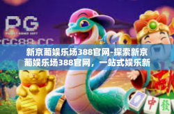 新京葡娱乐场388官网-探索新京葡娱乐场388官网，一站式娱乐新体验-新京葡娱乐场388官网