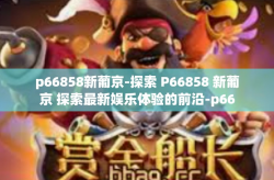 p66858新葡京-探索 P66858 新葡京 探索最新娱乐体验的前沿-p66858新葡京