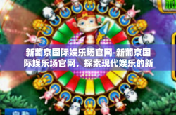 新葡京国际娱乐场官网-新葡京国际娱乐场官网，探索现代娱乐的新天地-新葡京国际娱乐场官网