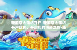 新葡京大赌坊开户-新葡京大赌坊开户攻略，开启您的博彩之旅-新葡京大赌坊开户