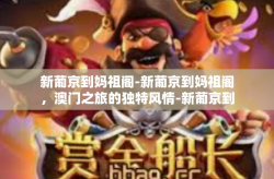 新葡京到妈祖阁-新葡京到妈祖阁，澳门之旅的独特风情-新葡京到妈祖阁