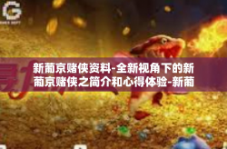 新葡京赌侠资料-全新视角下的新葡京赌侠之简介和心得体验-新葡京赌侠资料