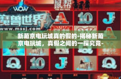 新葡京电玩城真的假的-揭秘新葡京电玩城，真假之间的一探究竟-新葡京电玩城真的假的