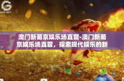 澳门新葡京娱乐场直营-澳门新葡京娱乐场直营，探索现代娱乐的新纪元-澳门新葡京娱乐场直营