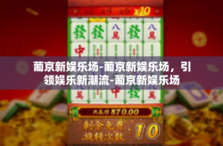 葡京新娱乐场-葡京新娱乐场，引领娱乐新潮流-葡京新娱乐场