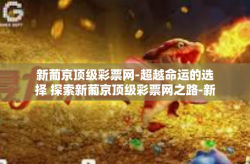 新葡京顶级彩票网-超越命运的选择 探索新葡京顶级彩票网之路-新葡京顶级彩票网
