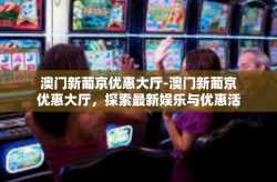 澳门新葡京优惠大厅-澳门新葡京优惠大厅，探索最新娱乐与优惠活动的中心-澳门新葡京优惠大厅