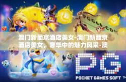 澳门新葡京酒店美女-澳门新葡京酒店美女，奢华中的魅力风采-澳门新葡京酒店美女