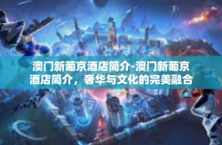 澳门新葡京酒店简介-澳门新葡京酒店简介，奢华与文化的完美融合-澳门新葡京酒店简介