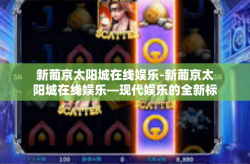 新葡京太阳城在线娱乐-新葡京太阳城在线娱乐—现代娱乐的全新标杆-新葡京太阳城在线娱乐