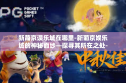 新葡京误乐城在哪里-新葡京娱乐城的神秘面纱—探寻其所在之处-新葡京误乐城在哪里