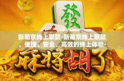 新葡京线上取款-新葡京线上取款，便捷、安全、高效的线上体验-新葡京线上取款