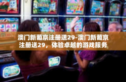 澳门新葡京注册送29-澳门新葡京注册送29，体验卓越的游戏服务与优惠活动-澳门新葡京注册送29