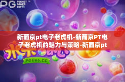新葡京pt电子老虎机-新葡京PT电子老虎机的魅力与策略-新葡京pt电子老虎机