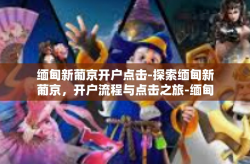 缅甸新葡京开户点击-探索缅甸新葡京，开户流程与点击之旅-缅甸新葡京开户点击