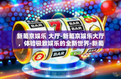 新葡京娱乐 大厅-新葡京娱乐大厅，体验极致娱乐的全新世界-新葡京娱乐 大厅