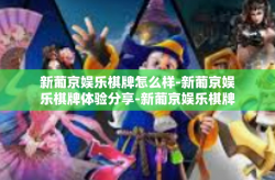 新葡京娱乐棋牌怎么样-新葡京娱乐棋牌体验分享-新葡京娱乐棋牌怎么样