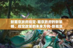 新葡京政府指定-葡京政府的新策略，指定政策的未来方向-新葡京政府指定